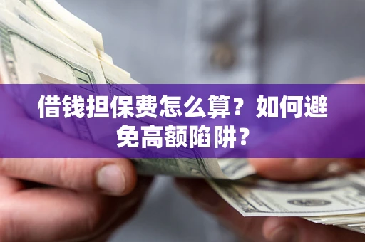 济南借钱担保费怎么算？如何避免高额陷阱？