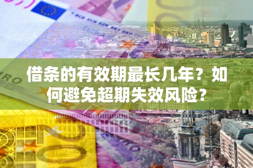 济南借条的有效期最长几年？如何避免超期失效风险？