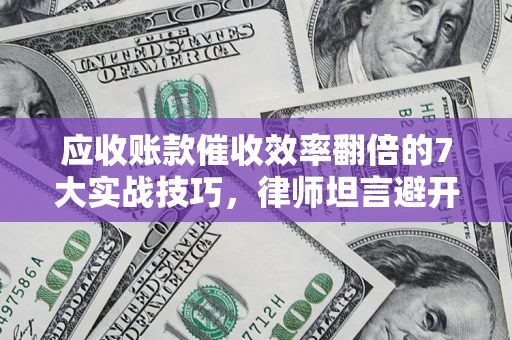 济南应收账款催收效率翻倍的7大实战技巧，律师坦言避开这些法律雷区最关键