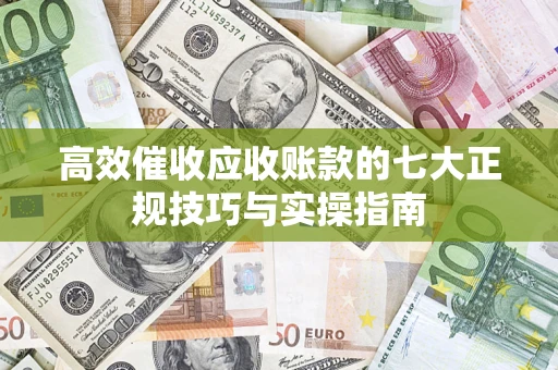 济南高效催收应收账款的七大正规技巧与实操指南