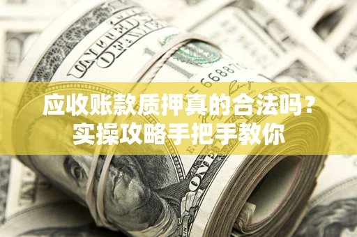 济南应收账款质押真的合法吗？实操攻略手把手教你