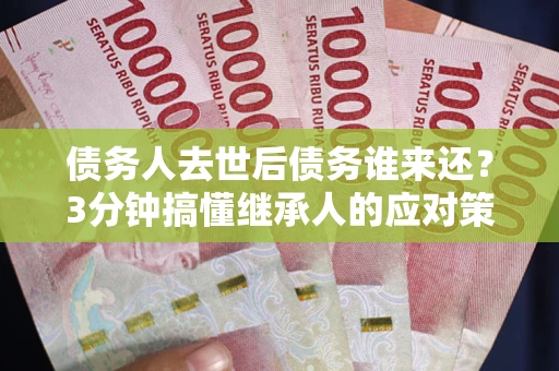 济南债务人去世后债务谁来还？3分钟搞懂继承人的应对策略