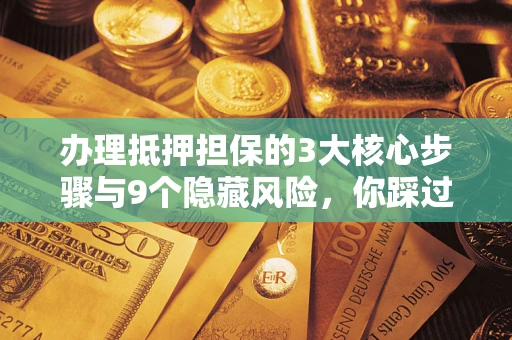 济南办理抵押担保的3大核心步骤与9个隐藏风险，你踩过哪个坑？