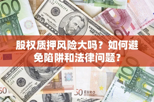 济南股权质押风险大吗？如何避免陷阱和法律问题？