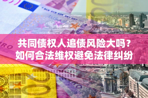 济南共同债权人追债风险大吗?如何合法维权避免法律纠纷? 济南共同债权人追债风险大吗?如何合法维权避免法律纠纷?