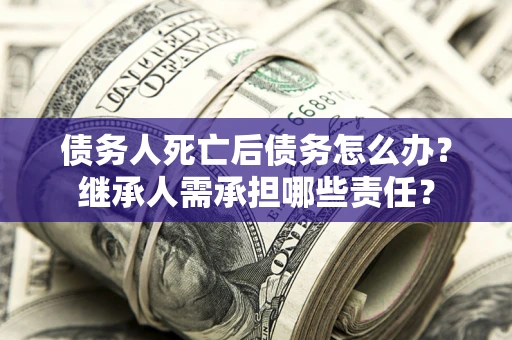 济南债务人死亡后债务怎么办？继承人需承担哪些责任？