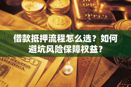 济南借款抵押流程怎么选？如何避坑风险保障权益？
