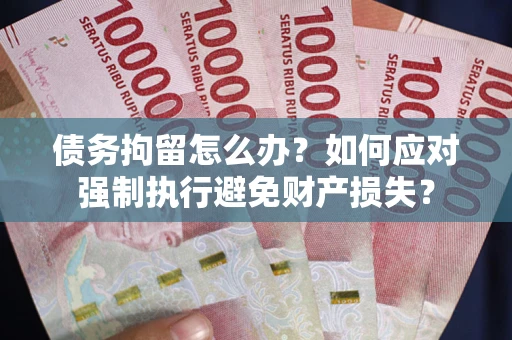 济南债务拘留怎么办？如何应对强制执行避免财产损失？