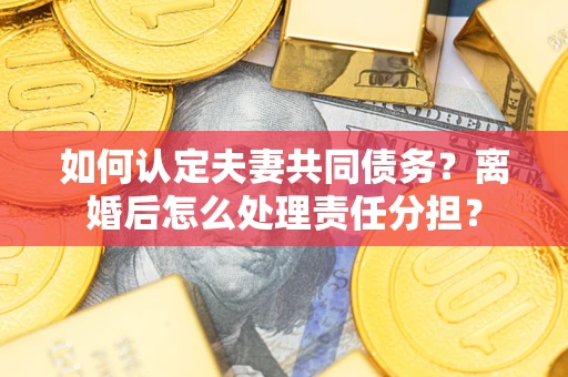 济南如何认定夫妻共同债务？离婚后怎么处理责任分担？