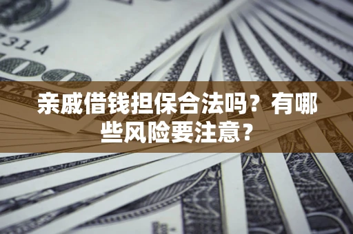 济南亲戚借钱担保合法吗？有哪些风险要注意？