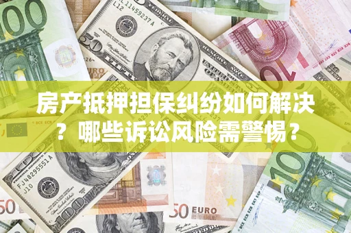 济南房产抵押担保纠纷如何解决？哪些诉讼风险需警惕？