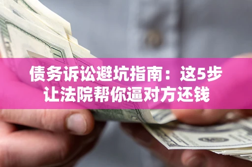 济南债务诉讼避坑指南：这5步让法院帮你逼对方还钱