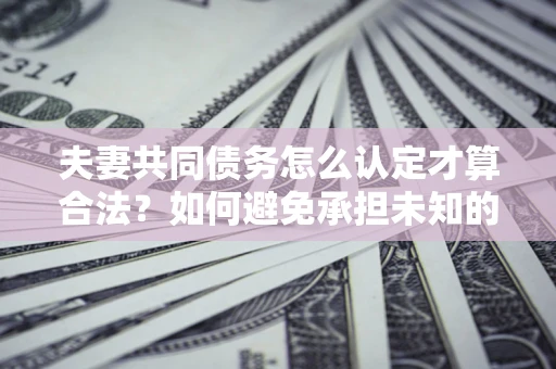 济南夫妻共同债务怎么认定才算合法？如何避免承担未知的债务风险？