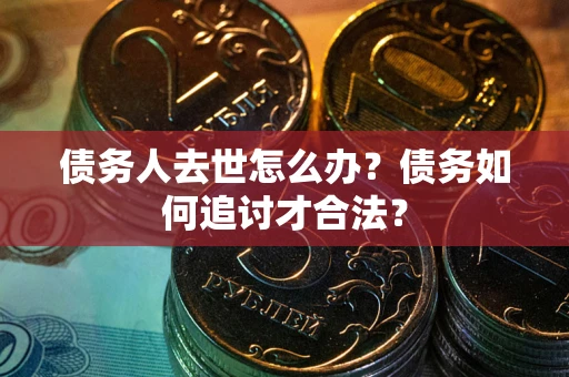 济南债务人去世怎么办？债务如何追讨才合法？