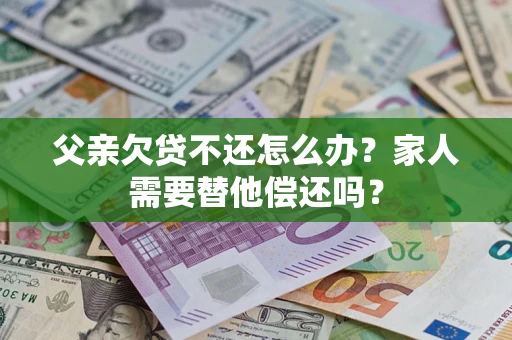 济南父亲欠贷不还怎么办？家人需要替他偿还吗？