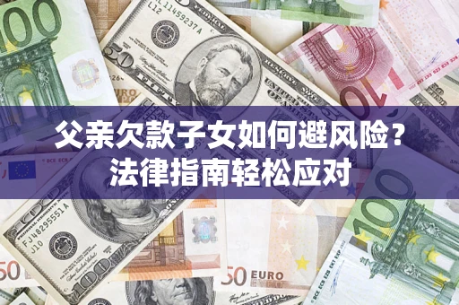 济南父亲欠款子女如何避风险？法律指南轻松应对