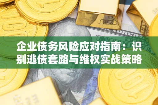 济南企业债务风险应对指南：识别逃债套路与维权实战策略
