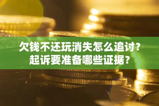 济南欠钱不还玩消失怎么追讨？起诉要准备哪些证据？