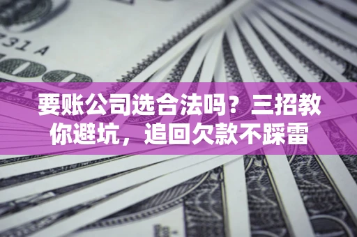 济南要账公司选合法吗？三招教你避坑，追回欠款不踩雷