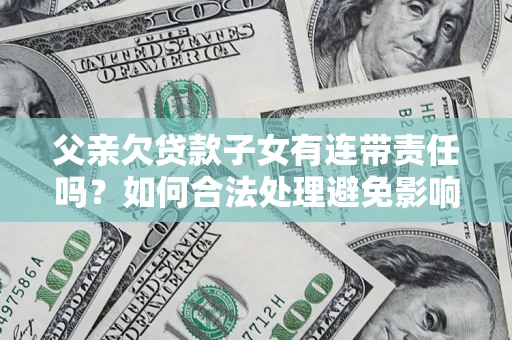 济南父亲欠贷款子女有连带责任吗？如何合法处理避免影响？