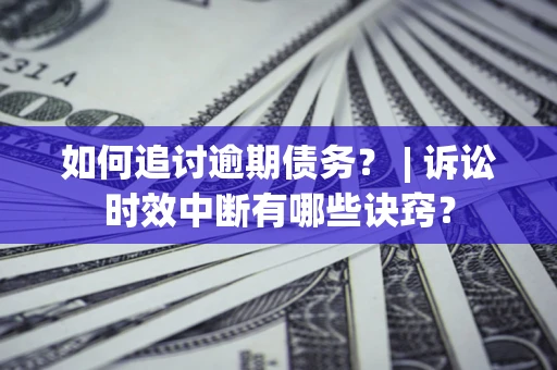 济南如何追讨逾期债务？ | 诉讼时效中断有哪些诀窍？