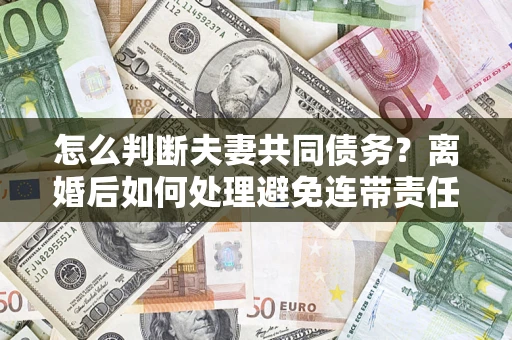 济南怎么判断夫妻共同债务？离婚后如何处理避免连带责任？