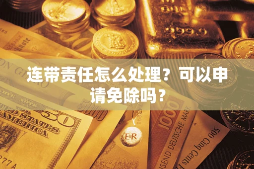 济南连带责任怎么处理？可以申请免除吗？