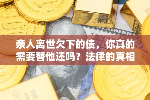 济南亲人离世欠下的债，你真的需要替他还吗？法律的真相或许与你想的不一样