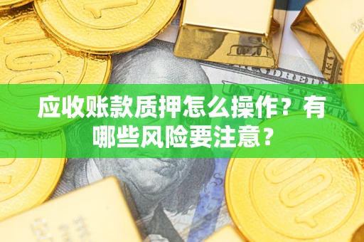 济南应收账款质押怎么操作？有哪些风险要注意？