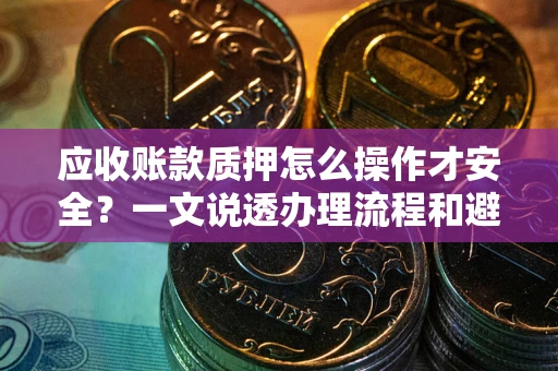 济南应收账款质押怎么操作才安全？一文说透办理流程和避险绝招